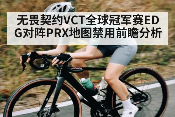 无畏契约VCT全球冠军赛EDG对阵PRX地图禁用前瞻分析