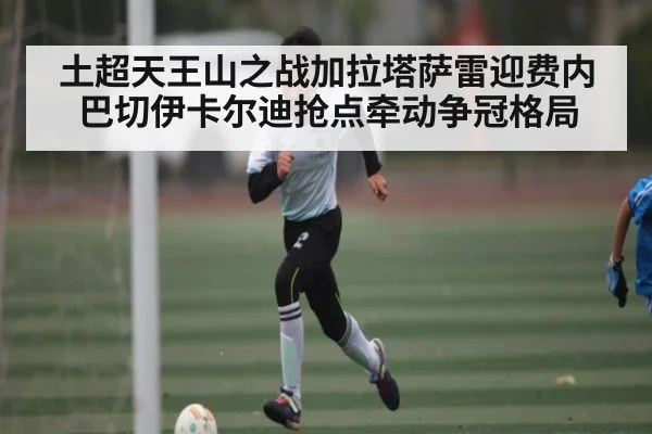 土超天王山之战加拉塔萨雷迎费内巴切伊卡尔迪抢点牵动争冠格局